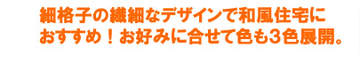 細格子の繊細なデザインで和風住宅におすすめ！お好みに合わせて色も３色展開。