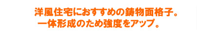 洋風住宅におすすめの鋳物面格子。一体形成のため強度をアップ。